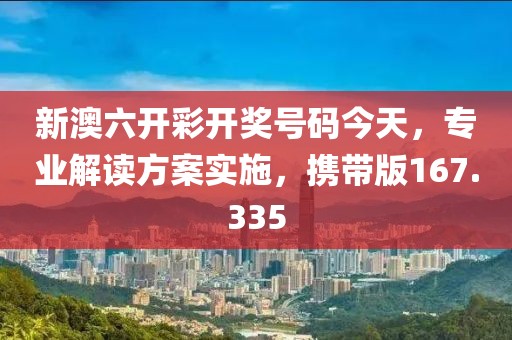 新澳六开彩开奖号码今天，专业解读方案实施，携带版167.335