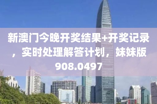 新澳门今晚开奖结果+开奖记录，实时处理解答计划，妹妹版908.0497