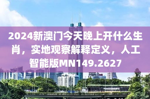 2024新澳门今天晚上开什么生肖，实地观察解释定义，人工智能版MN149.2627