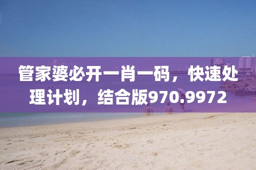 管家婆必开一肖一码，快速处理计划，结合版970.9972