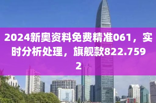 2024新奥资料免费精准061，实时分析处理，旗舰款822.7592