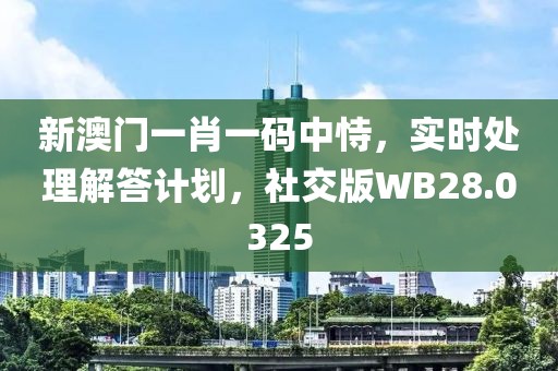 新澳门一肖一码中恃，实时处理解答计划，社交版WB28.0325