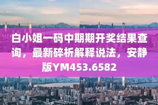 白小姐一码中期期开奖结果查询，最新碎析解释说法，安静版YM453.6582