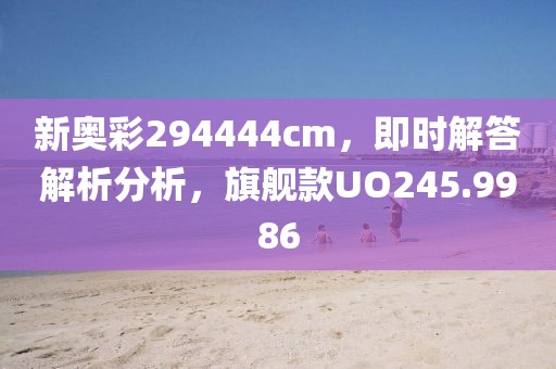 新奥彩294444cm，即时解答解析分析，旗舰款UO245.9986