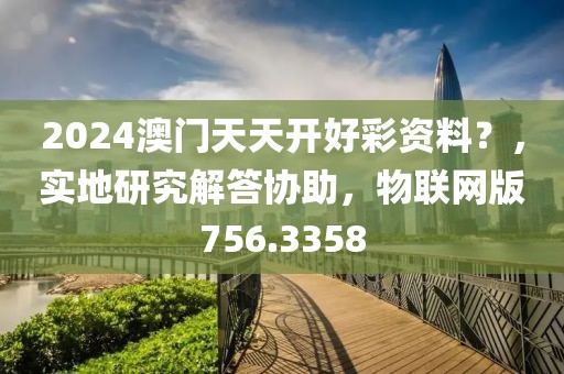 2024澳门天天开好彩资料？，实地研究解答协助，物联网版756.3358