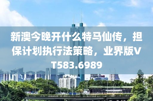 新澳今晚开什么特马仙传，担保计划执行法策略，业界版VT583.6989