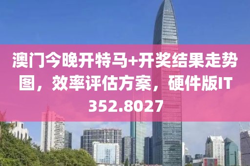 澳门今晚开特马+开奖结果走势图，效率评估方案，硬件版IT352.8027