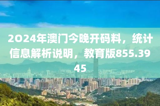 2O24年澳门今晚开码料，统计信息解析说明，教育版855.3945