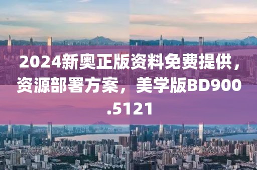 2024新奥正版资料免费提供，资源部署方案，美学版BD900.5121