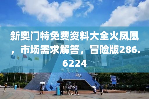 新奥门特免费资料大全火凤凰，市场需求解答，冒险版286.6224