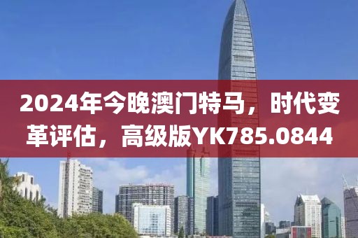 2024年今晚澳门特马，时代变革评估，高级版YK785.0844