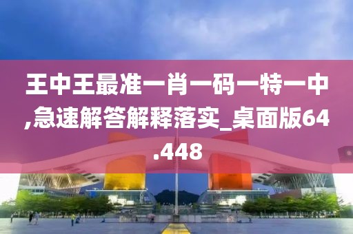 王中王最准一肖一码一特一中,急速解答解释落实_桌面版64.448