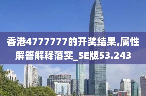 香港4777777的开奖结果,属性解答解释落实_SE版53.243