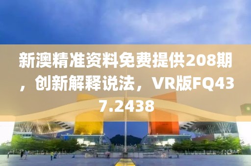 新澳精准资料免费提供208期，创新解释说法，VR版FQ437.2438