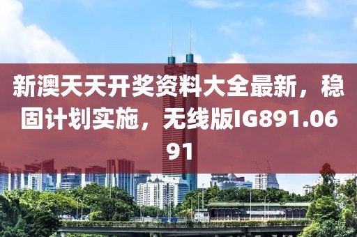 新澳天天开奖资料大全最新，稳固计划实施，无线版IG891.0691