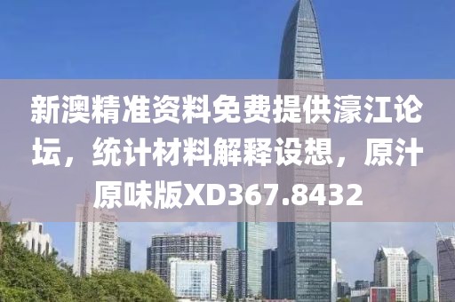 新澳精准资料免费提供濠江论坛，统计材料解释设想，原汁原味版XD367.8432