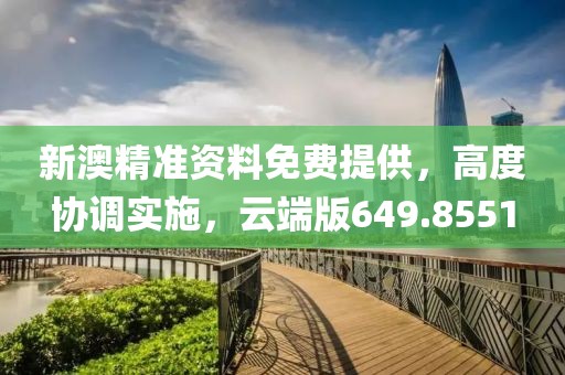 新澳精准资料免费提供，高度协调实施，云端版649.8551