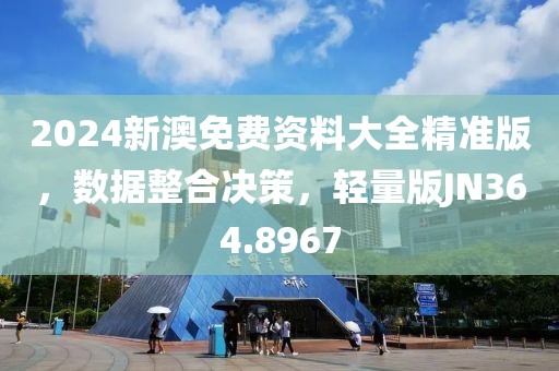 2024新澳免费资料大全精准版，数据整合决策，轻量版JN364.8967
