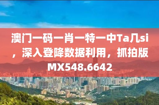 澳门一码一肖一特一中Ta几si，深入登降数据利用，抓拍版MX548.6642