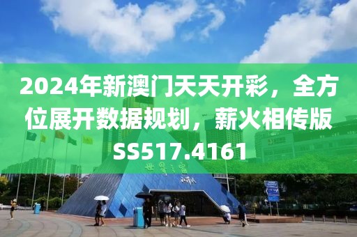 2024年新澳门天天开彩，全方位展开数据规划，薪火相传版SS517.4161