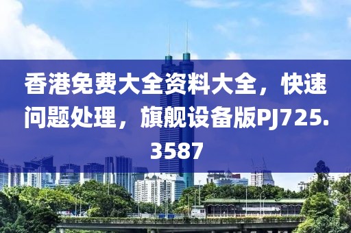 香港免费大全资料大全，快速问题处理，旗舰设备版PJ725.3587