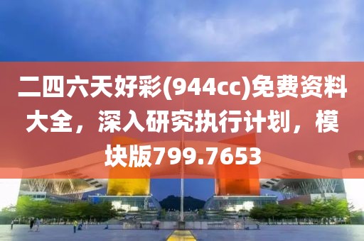 二四六天好彩(944cc)免费资料大全，深入研究执行计划，模块版799.7653
