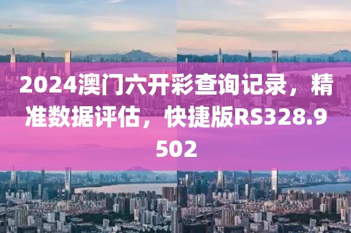2024澳门六开彩查询记录，精准数据评估，快捷版RS328.9502