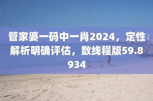 管家婆一码中一肖2024，定性解析明确评估，数线程版59.8934