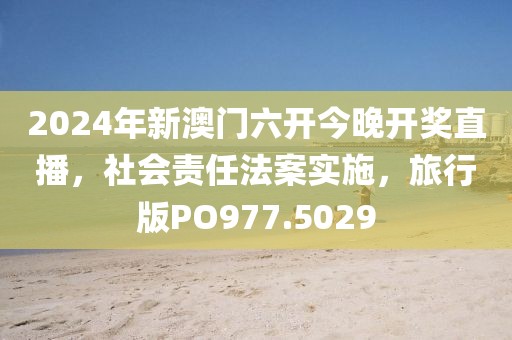 2024年新澳门六开今晚开奖直播，社会责任法案实施，旅行版PO977.5029