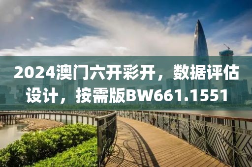 2024澳门六开彩开，数据评估设计，按需版BW661.1551