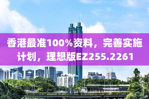 香港最准100%资料，完善实施计划，理想版EZ255.2261