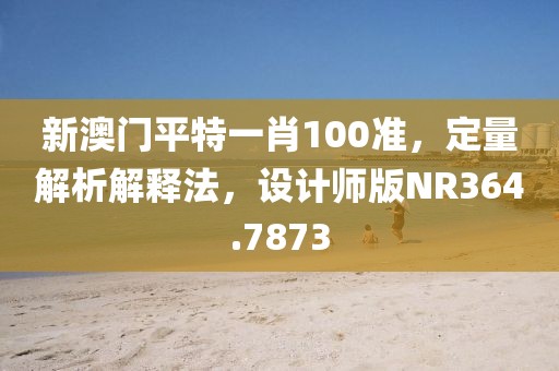 新澳门平特一肖100准，定量解析解释法，设计师版NR364.7873