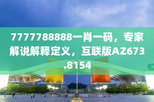 7777788888一肖一码，专家解说解释定义，互联版AZ673.8154