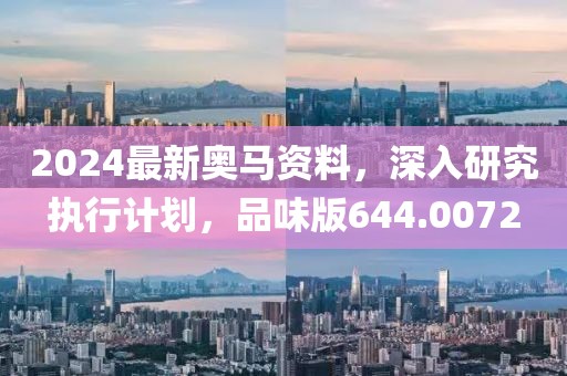 2024最新奥马资料，深入研究执行计划，品味版644.0072