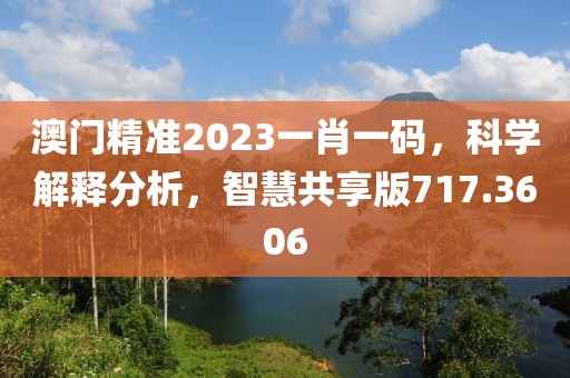 澳门精准2023一肖一码，科学解释分析，智慧共享版717.3606