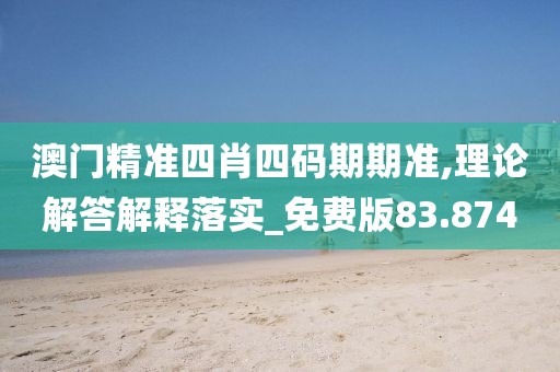 澳门精准四肖四码期期准,理论解答解释落实_免费版83.874