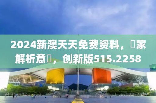 2024新澳天天免费资料，專家解析意見，创新版515.2258