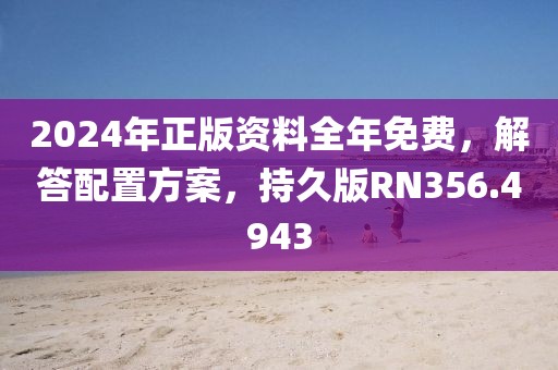 2024年正版资料全年免费，解答配置方案，持久版RN356.4943