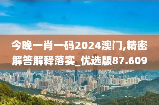 今晚一肖一码2024澳门,精密解答解释落实_优选版87.609
