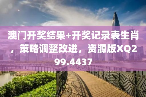 澳门开奖结果+开奖记录表生肖，策略调整改进，资源版XQ299.4437
