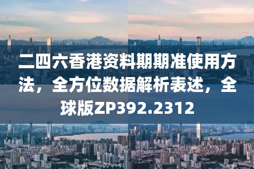 二四六香港资料期期准使用方法，全方位数据解析表述，全球版ZP392.2312