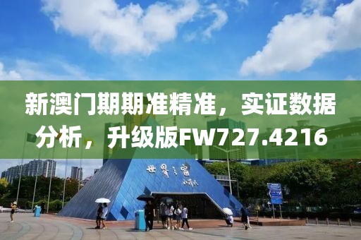 新澳门期期准精准，实证数据分析，升级版FW727.4216