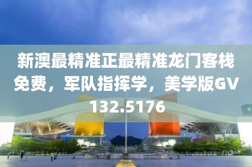 新澳最精准正最精准龙门客栈免费，军队指挥学，美学版GV132.5176