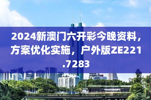 2024新澳门六开彩今晚资料，方案优化实施，户外版ZE221.7283