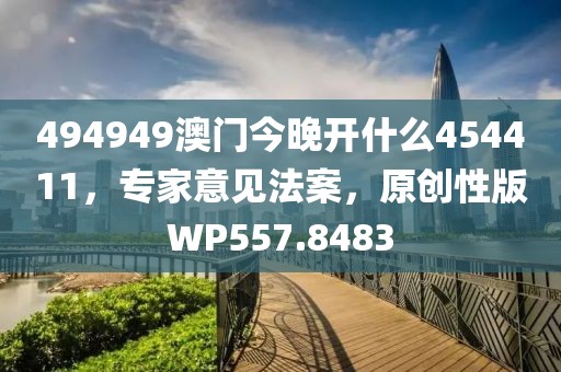 494949澳门今晚开什么454411，专家意见法案，原创性版WP557.8483