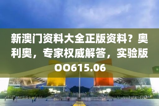 新澳门资料大全正版资料？奥利奥，专家权威解答，实验版OO615.06