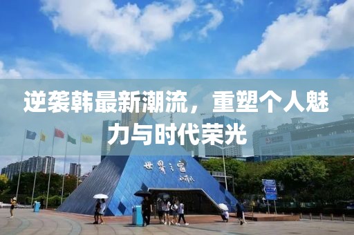 逆袭韩最新潮流，重塑个人魅力与时代荣光