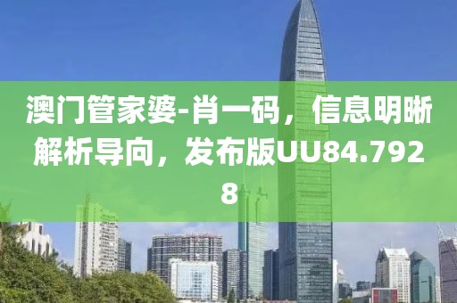澳门管家婆-肖一码，信息明晰解析导向，发布版UU84.7928