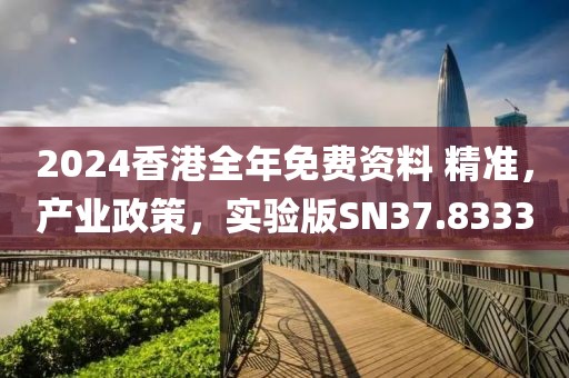 2024香港全年免费资料 精准，产业政策，实验版SN37.8333