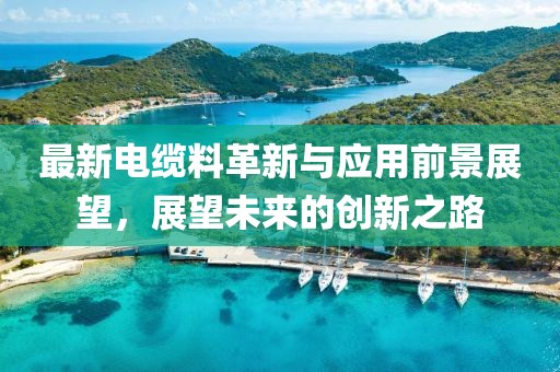 最新电缆料革新与应用前景展望，展望未来的创新之路